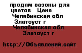 продам вазоны для цветов › Цена ­ 100 - Челябинская обл., Златоуст г.  »    . Челябинская обл.,Златоуст г.